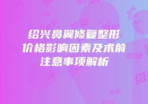 绍兴鼻翼修复整形价格影响因素及术前注意事项解析
