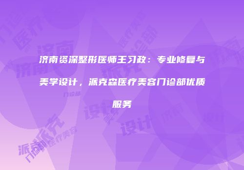 济南资深整形医师王习政：专业修复与美学设计，派克森医疗美容门诊部优质服务