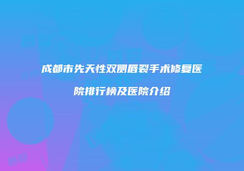 成都市先天性双侧唇裂手术修复医院排行榜及医院介绍