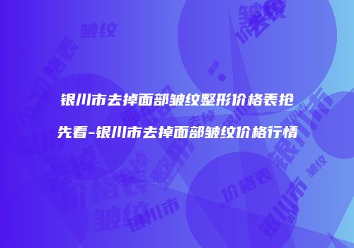 银川市去掉面部皱纹整形价格表抢先看-银川市去掉面部皱纹价格行情