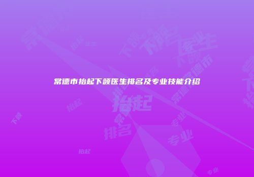 常德市抬起下颌医生排名及专业技能介绍