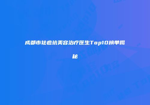 成都市祛痘坑美容治疗医生Top10榜单揭秘