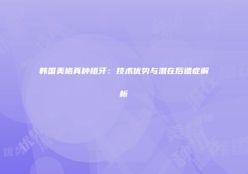 韩国美格真种植牙：技术优势与潜在后遗症解析