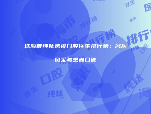 珠海市纯钛烤瓷口腔医生排行榜：名医风采与患者口碑