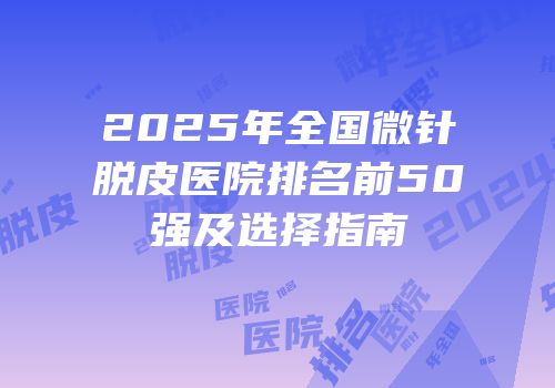 2025年全国微针脱皮医院排名前50强及选择指南