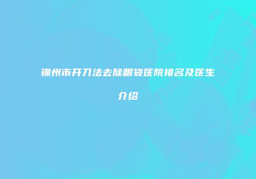 锦州市开刀法去除眼袋医院排名及医生介绍