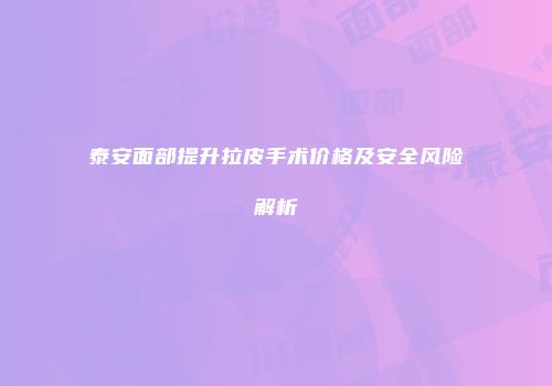 泰安面部提升拉皮手术价格及安全风险解析