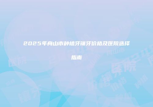 2025年舟山市种植牙镶牙价格及医院选择指南