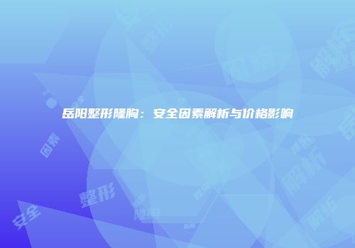 岳阳整形隆胸：安全因素解析与价格影响