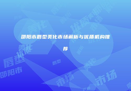 邵阳市唇型美化市场解析与优质机构推荐