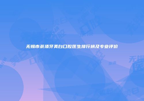 无锡市茶渍牙美白口腔医生排行榜及专业评价