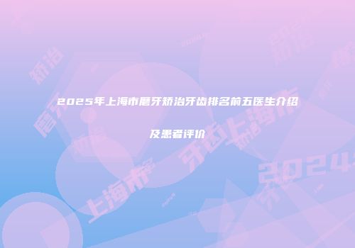 2025年上海市磨牙矫治牙齿排名前五医生介绍及患者评价