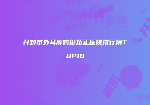 开封市外耳廓畸形矫正医院排行榜TOP10