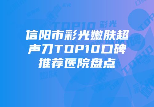 信阳市彩光嫩肤超声刀TOP10口碑推荐医院盘点