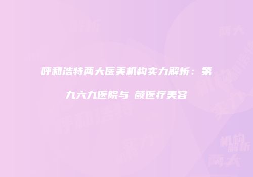 呼和浩特两大医美机构实力解析：第九六九医院与煕颜医疗美容