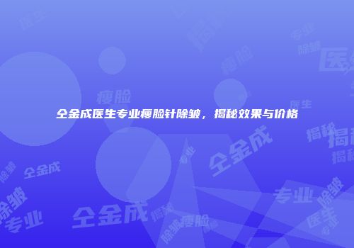仝金成医生专业瘦脸针除皱，揭秘效果与价格
