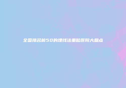 全国排名前50的埋线法重睑医院大盘点