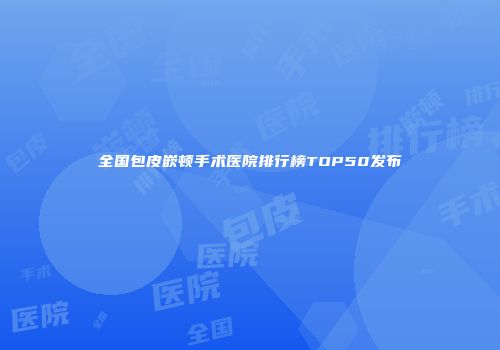 全国包皮嵌顿手术医院排行榜TOP50发布