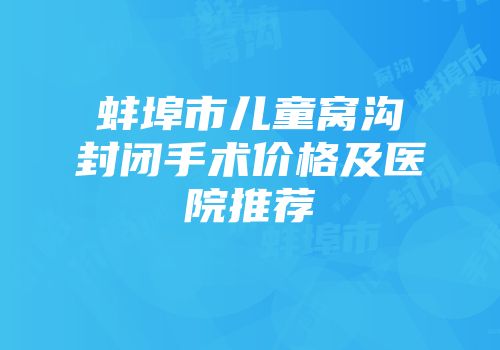 蚌埠市儿童窝沟封闭手术价格及医院推荐