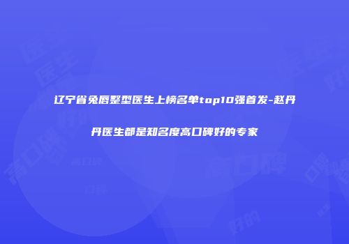 辽宁省兔唇整型医生上榜名单top10强首发-赵丹丹医生都是知名度高口碑好的专家