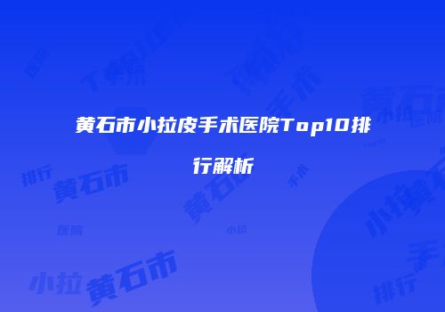 黄石市小拉皮手术医院Top10排行解析