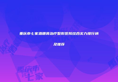 重庆市七家酒糟鼻治疗整形医院综合实力排行榜及推荐