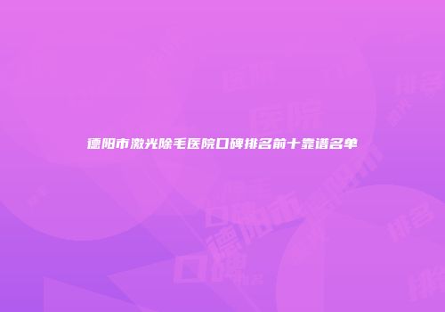 德阳市激光除毛医院口碑排名前十靠谱名单