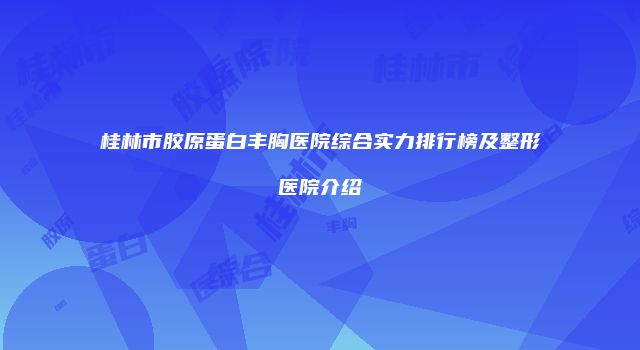 桂林市胶原蛋白丰胸医院综合实力排行榜及整形医院介绍
