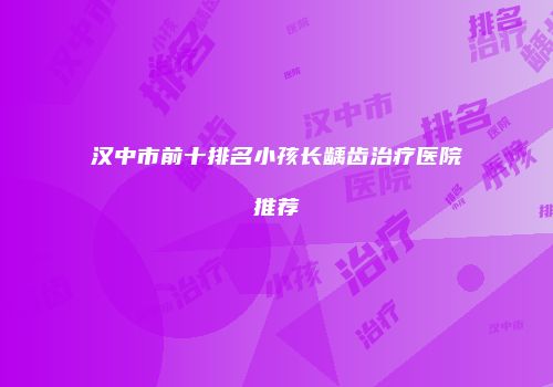 汉中市前十排名小孩长龋齿治疗医院推荐
