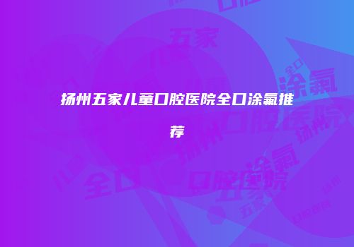 扬州五家儿童口腔医院全口涂氟推荐