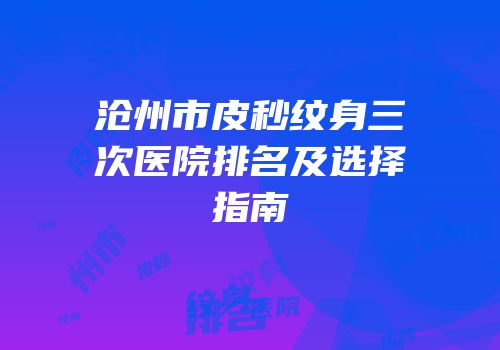 沧州市皮秒纹身三次医院排名及选择指南