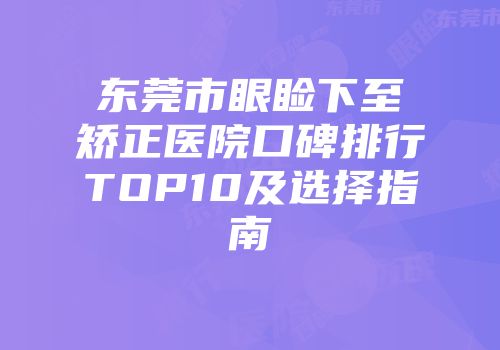 东莞市眼睑下至矫正医院口碑排行TOP10及选择指南