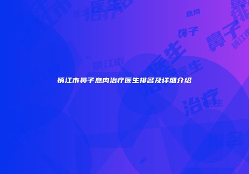 镇江市鼻子息肉治疗医生排名及详细介绍