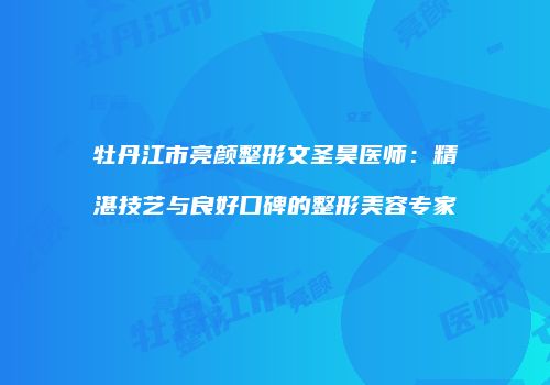牡丹江市亮颜整形文圣昊医师：精湛技艺与良好口碑的整形美容专家
