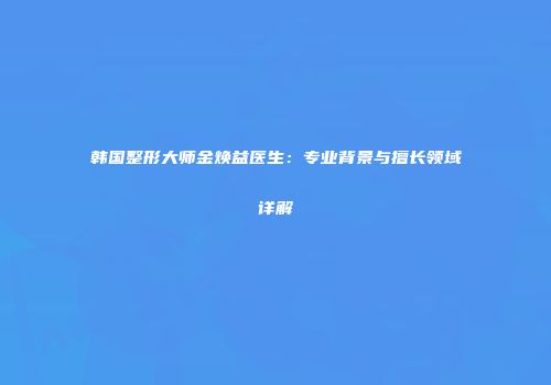 韩国整形大师金焕益医生：专业背景与擅长领域详解