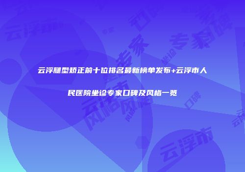 云浮腿型矫正前十位排名最新榜单发布+云浮市人民医院坐诊专家口碑及风格一览