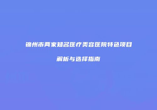 锦州市两家知名医疗美容医院特色项目解析与选择指南