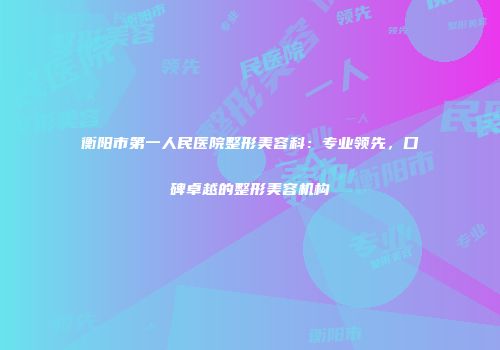 衡阳市第一人民医院整形美容科：专业领先，口碑卓越的整形美容机构