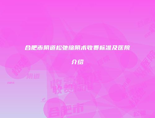 合肥市阴道松弛缩阴术收费标准及医院介绍