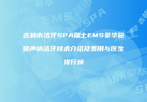 吉林市洁牙SPA瑞士EMS豪华磁频声纳洁牙技术介绍及费用与医生排行榜