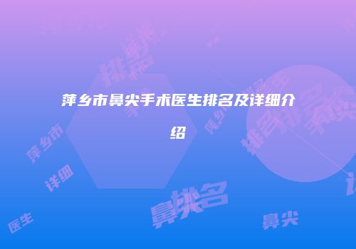 萍乡市鼻尖手术医生排名及详细介绍