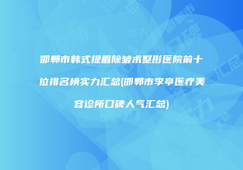 邯郸市韩式提眉除皱术整形医院前十位排名榜实力汇总(邯郸市李亭医疗美容诊所口碑人气汇总)