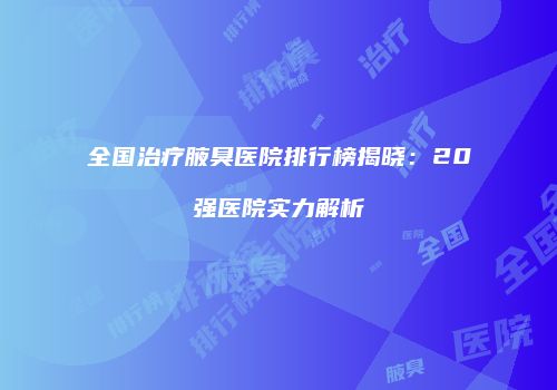 全国治疗腋臭医院排行榜揭晓：20强医院实力解析