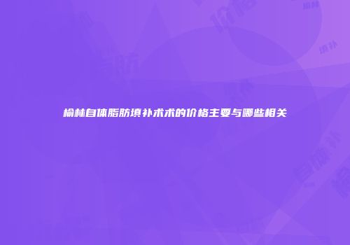 榆林自体脂肪填补术术的价格主要与哪些相关