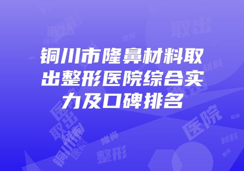 铜川市隆鼻材料取出整形医院综合实力及口碑排名