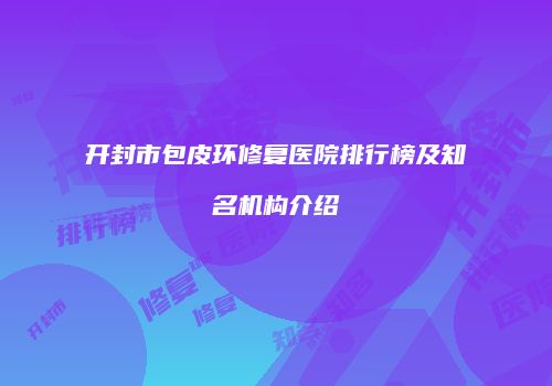 开封市包皮环修复医院排行榜及知名机构介绍