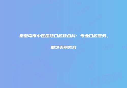 秦皇岛市中医医院口腔综合科：专业口腔服务，重塑美丽笑容