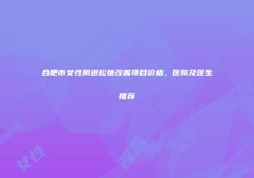 合肥市女性阴道松弛改善项目价格、医院及医生推荐