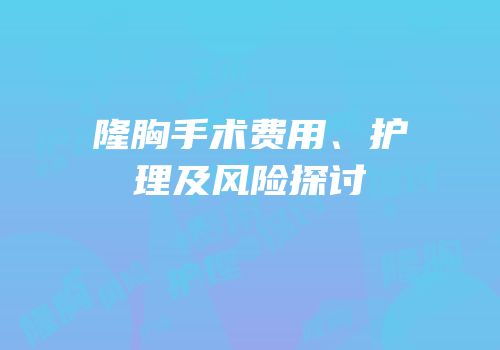 隆胸手术费用、护理及风险探讨