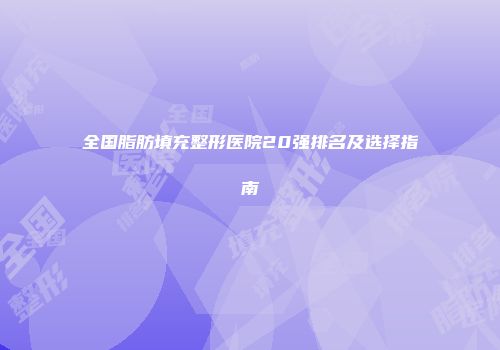 全国脂肪填充整形医院20强排名及选择指南